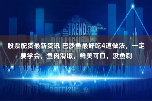 股票配资最新资讯 巴沙鱼最好吃4道做法,一定要学会,鱼肉滑嫩,鲜美可口,没鱼刺