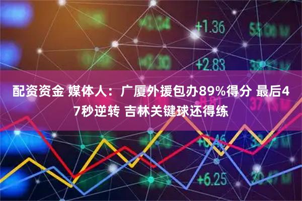 配资资金 媒体人：广厦外援包办89%得分 最后47秒逆转 吉林关键球还得练