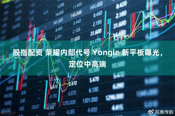 股指配资 荣耀内部代号 Yongle 新平板曝光，定位中高端