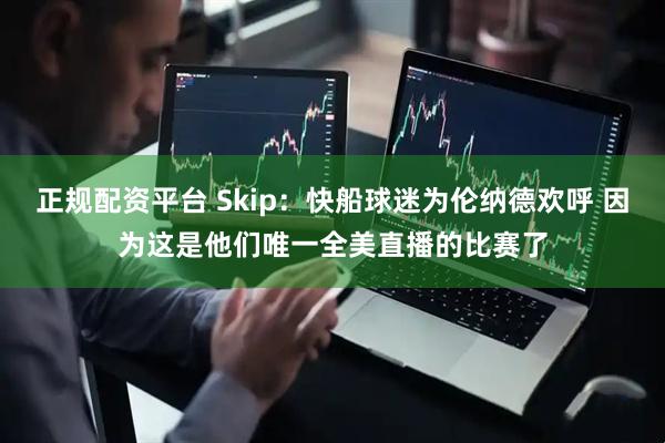 正规配资平台 Skip：快船球迷为伦纳德欢呼 因为这是他们唯一全美直播的比赛了