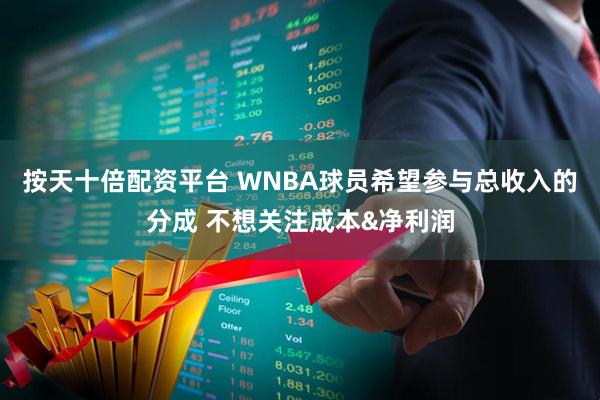 按天十倍配资平台 WNBA球员希望参与总收入的分成 不想关注成本&净利润