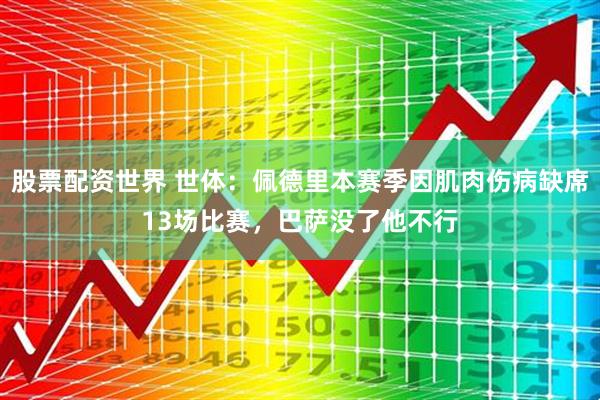 股票配资世界 世体：佩德里本赛季因肌肉伤病缺席13场比赛，巴萨没了他不行