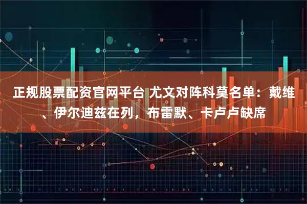 正规股票配资官网平台 尤文对阵科莫名单:戴维、伊尔迪兹在列,布雷默、卡卢卢缺席