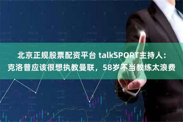 北京正规股票配资平台 talkSPORT主持人：克洛普应该很想执教曼联，58岁不当教练太浪费