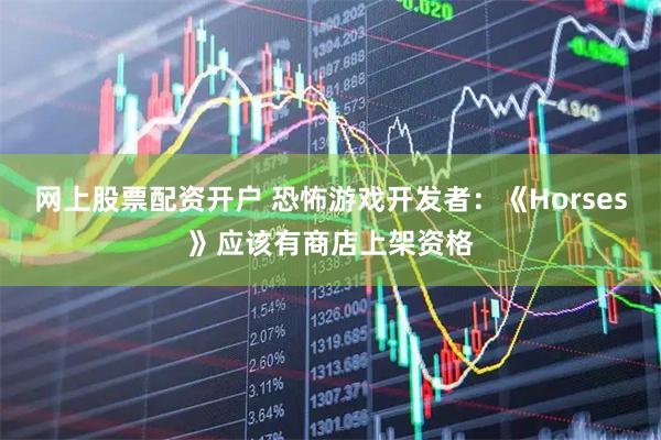 网上股票配资开户 恐怖游戏开发者：《Horses》应该有商店上架资格