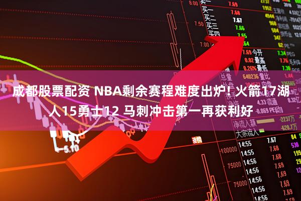成都股票配资 NBA剩余赛程难度出炉! 火箭17湖人15勇士12 马刺冲击第一再获利好
