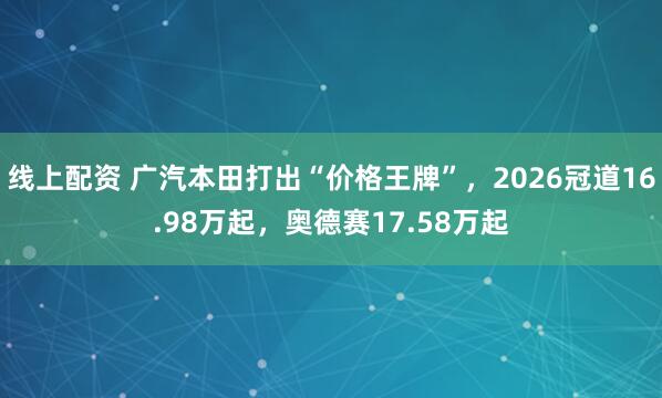 线上配资 广汽本田打出“价格王牌”,2026冠道16.98万起,奥德赛17.58万起