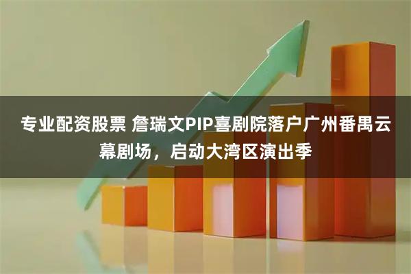 专业配资股票 詹瑞文PIP喜剧院落户广州番禺云幕剧场，启动大湾区演出季