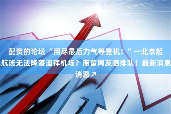 配资的论坛 “用尽最后力气等登机！”一北京起飞航班无法降落迪拜机场？滞留网友晒排队！最新消息↗
