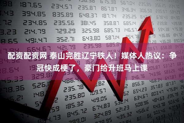 配资配资网 泰山完胜辽宁铁人！媒体人热议：争冠快成梗了，豪门给升班马上课