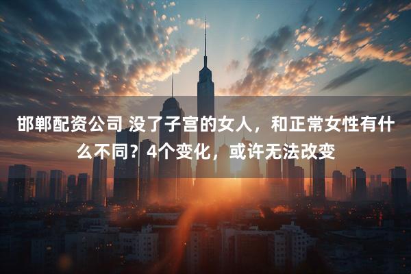 邯郸配资公司 没了子宫的女人,和正常女性有什么不同?4个变化,或许无法改变