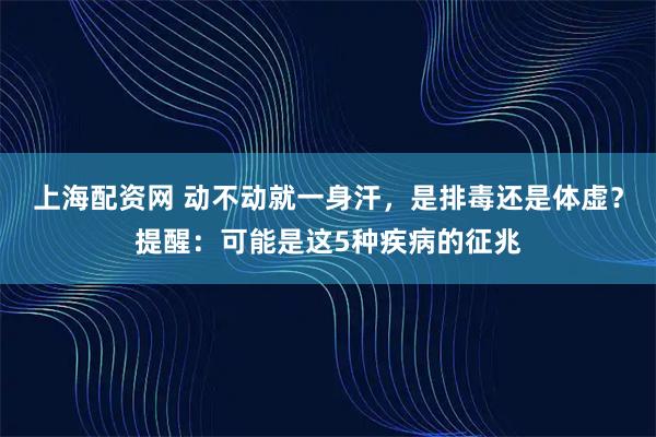上海配资网 动不动就一身汗,是排毒还是体虚?提醒:可能是这5种疾病的征兆