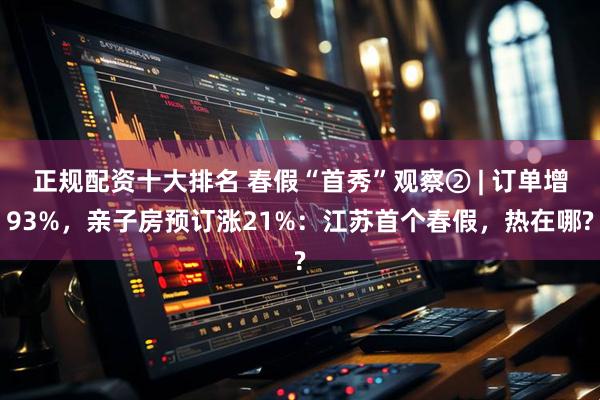 正规配资十大排名 春假“首秀”观察② | 订单增93%,亲子房预订涨21%:江苏首个春假,热在哪?