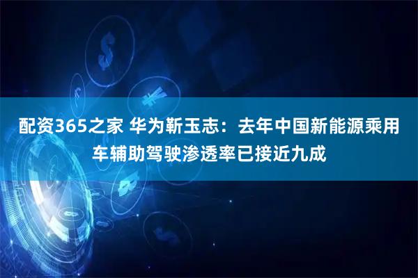 配资365之家 华为靳玉志：去年中国新能源乘用车辅助驾驶渗透率已接近九成