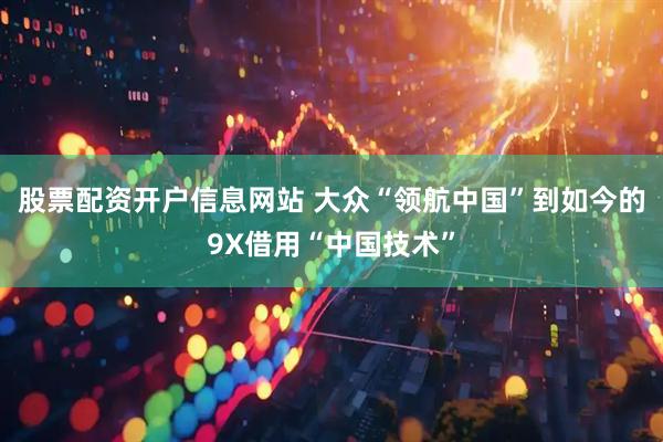 股票配资开户信息网站 大众“领航中国”到如今的9X借用“中国技术”