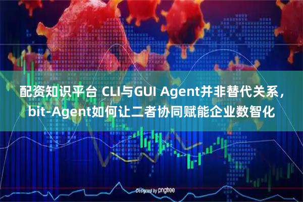 配资知识平台 CLI与GUI Agent并非替代关系，bit-Agent如何让二者协同赋能企业数智化