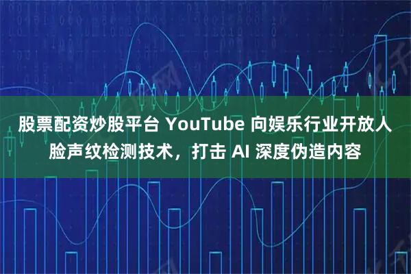 股票配资炒股平台 YouTube 向娱乐行业开放人脸声纹检测技术，打击 AI 深度伪造内容