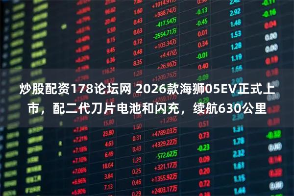 炒股配资178论坛网 2026款海狮05EV正式上市，配二代刀片电池和闪充，续航630公里