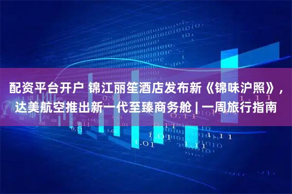 配资平台开户 锦江丽笙酒店发布新《锦味沪照》，达美航空推出新一代至臻商务舱 | 一周旅行指南