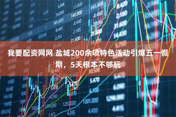 我要配资网网 盐城200余项特色活动引爆五一假期，5天根本不够玩