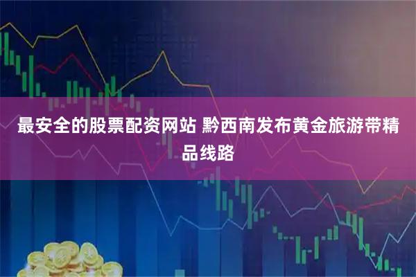 最安全的股票配资网站 黔西南发布黄金旅游带精品线路