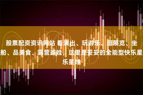 股票配资资讯网站 看演出、玩游乐、逛展览、坐游船、品美食、露营遛娃，这里是妥妥的全能型快乐星球