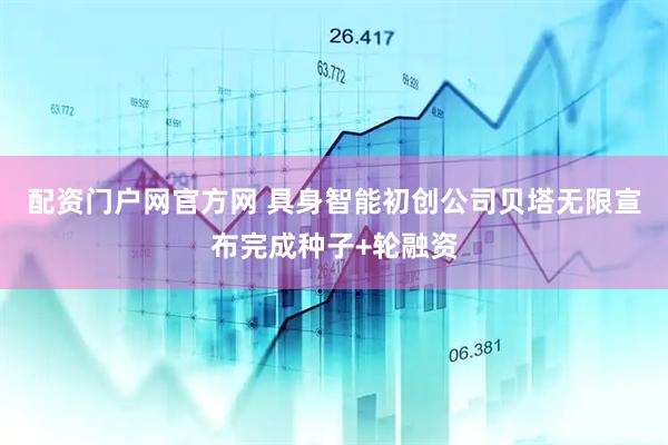 配资门户网官方网 具身智能初创公司贝塔无限宣布完成种子+轮融资