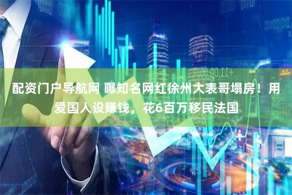 配资门户导航网 曝知名网红徐州大表哥塌房！用爱国人设赚钱，花6百万移民法国