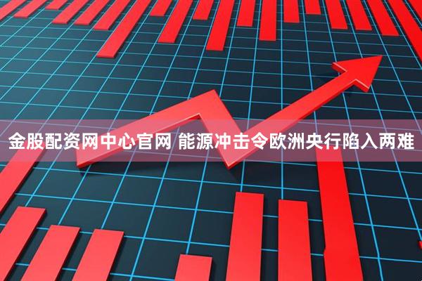 金股配资网中心官网 能源冲击令欧洲央行陷入两难