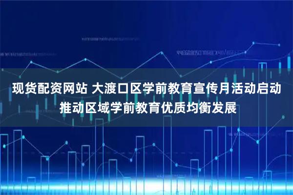 现货配资网站 大渡口区学前教育宣传月活动启动 推动区域学前教育优质均衡发展