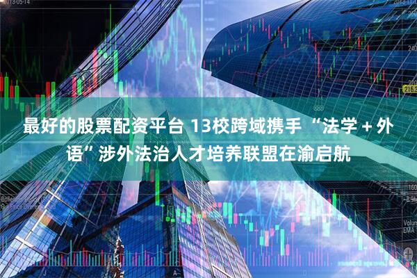 最好的股票配资平台 13校跨域携手 “法学＋外语”涉外法治人才培养联盟在渝启航