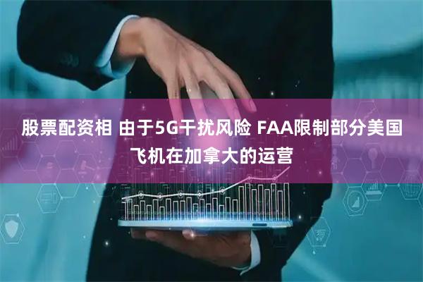 股票配资相 由于5G干扰风险 FAA限制部分美国飞机在加拿大的运营