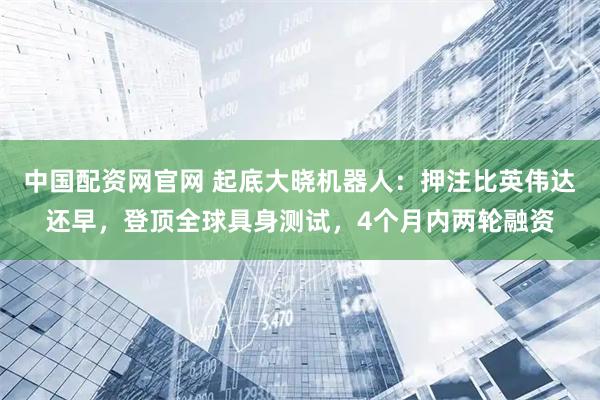 中国配资网官网 起底大晓机器人：押注比英伟达还早，登顶全球具身测试，4个月内两轮融资
