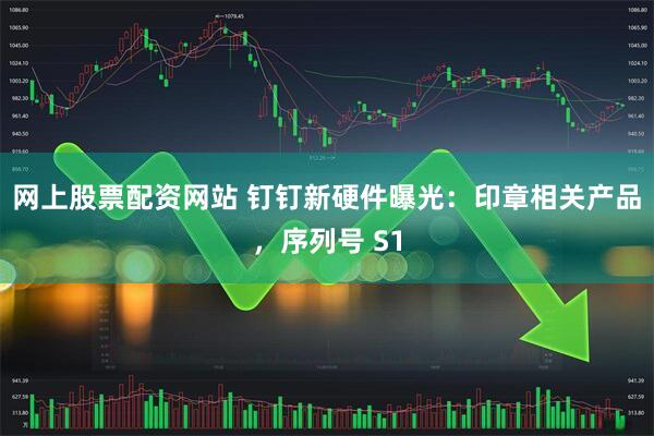 网上股票配资网站 钉钉新硬件曝光:印章相关产品,序列号 S1