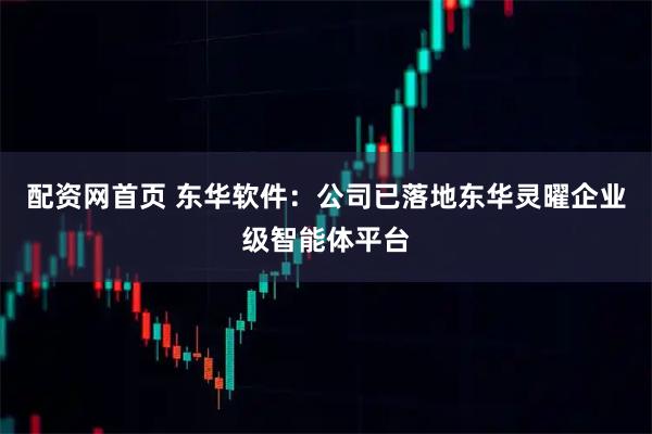 配资网首页 东华软件：公司已落地东华灵曜企业级智能体平台