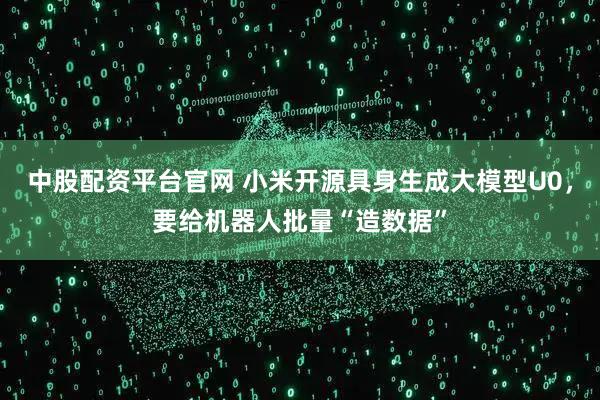 中股配资平台官网 小米开源具身生成大模型U0，要给机器人批量“造数据”